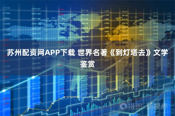 苏州配资网APP下载 世界名著《到灯塔去》文学鉴赏