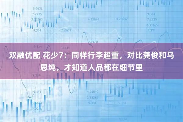 双融优配 花少7：同样行李超重，对比龚俊和马思纯，才知道人品都在细节里