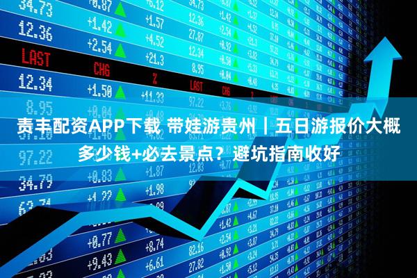 责丰配资APP下载 带娃游贵州｜五日游报价大概多少钱+必去景点？避坑指南收好