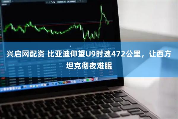 兴启网配资 比亚迪仰望U9时速472公里，让西方坦克彻夜难眠