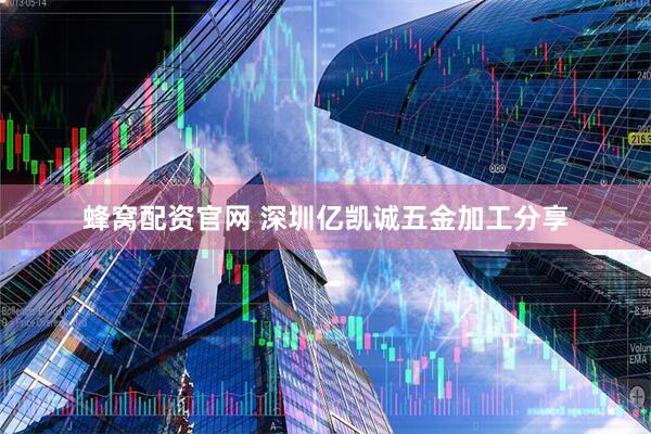 蜂窝配资官网 深圳亿凯诚五金加工分享