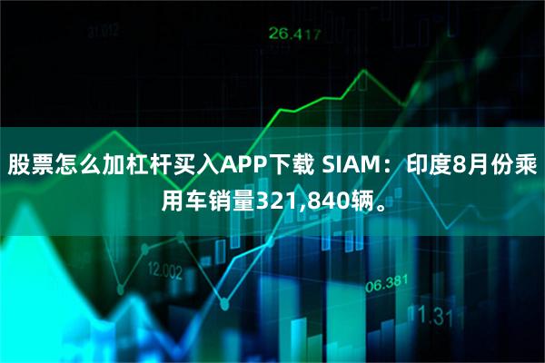 股票怎么加杠杆买入APP下载 SIAM：印度8月份乘用车销量321,840辆。