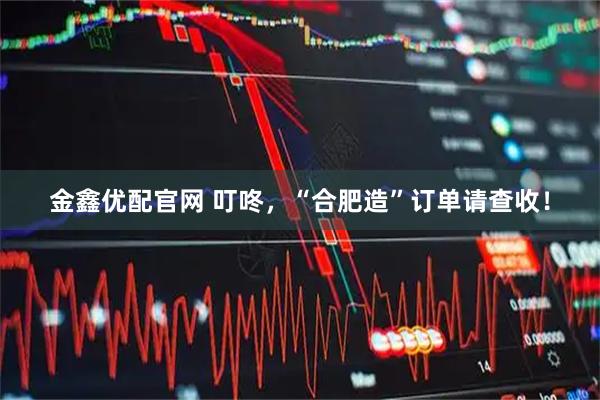 金鑫优配官网 叮咚，“合肥造”订单请查收！