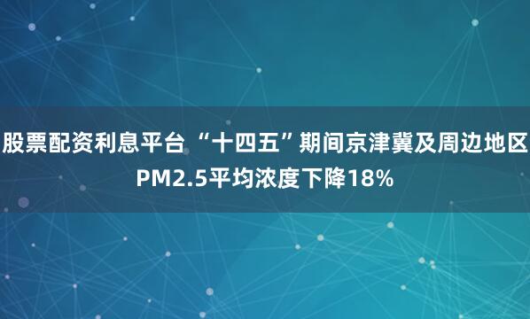 股票配资利息平台 “十四五”期间京津冀及周边地区PM2.5平均浓度下降18%