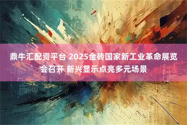 鼎牛汇配资平台 2025金砖国家新工业革命展览会召开 新兴显示点亮多元场景