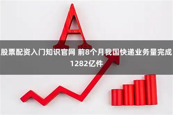 股票配资入门知识官网 前8个月我国快递业务量完成1282亿件