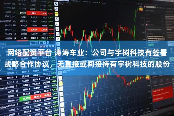 网络配资平台 涛涛车业：公司与宇树科技有签署战略合作协议，无直接或间接持有宇树科技的股份