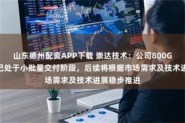 山东德州配资APP下载 崇达技术：公司800G光模块PCB已处于小批量交付阶段，后续将根据市场需求及技术进展稳步推进