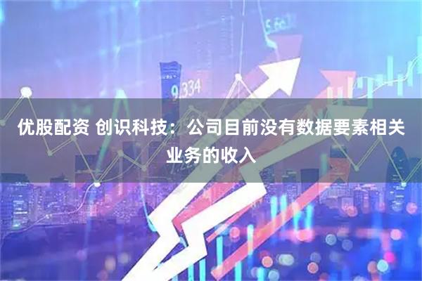 优股配资 创识科技：公司目前没有数据要素相关业务的收入