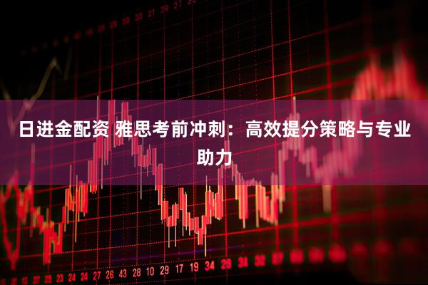 日进金配资 雅思考前冲刺：高效提分策略与专业助力