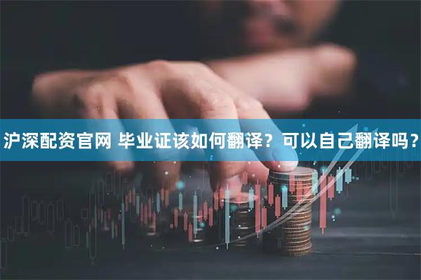 沪深配资官网 毕业证该如何翻译？可以自己翻译吗？