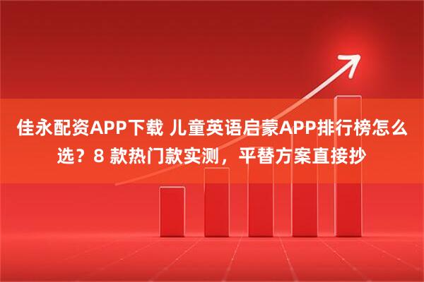 佳永配资APP下载 儿童英语启蒙APP排行榜怎么选？8 款热门款实测，平替方案直接抄