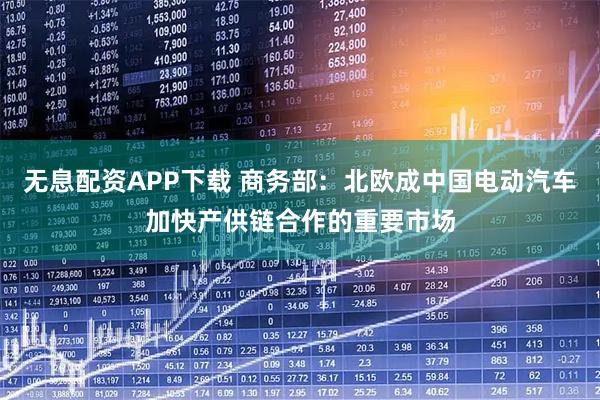 无息配资APP下载 商务部：北欧成中国电动汽车加快产供链合作的重要市场