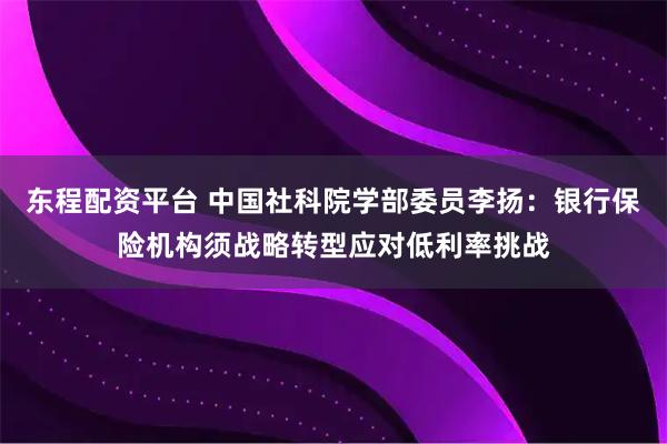 东程配资平台 中国社科院学部委员李扬：银行保险机构须战略转型应对低利率挑战