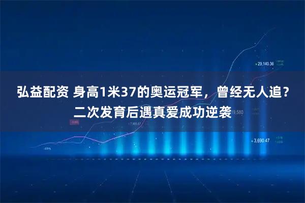 弘益配资 身高1米37的奥运冠军，曾经无人追？二次发育后遇真爱成功逆袭