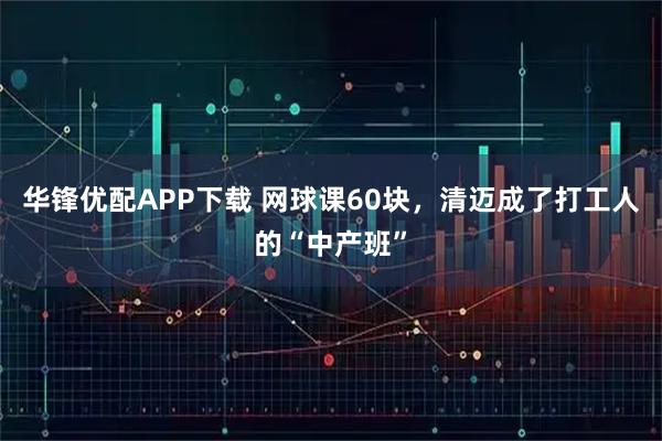 华锋优配APP下载 网球课60块,清迈成了打工人的“中产班”