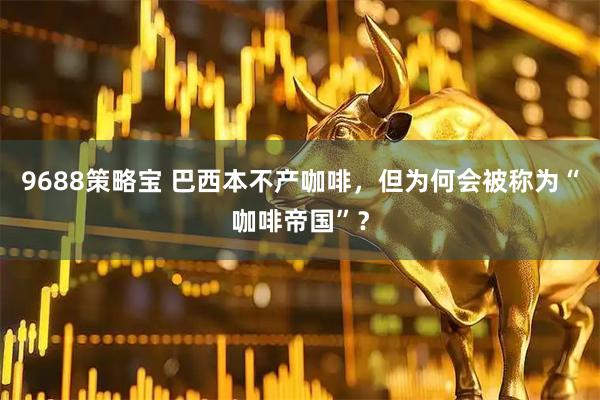 9688策略宝 巴西本不产咖啡,但为何会被称为“咖啡帝国”?