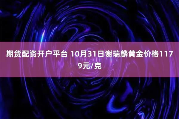 期货配资开户平台 10月31日谢瑞麟黄金价格1179元/克