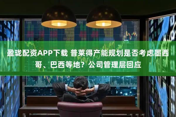 盈珑配资APP下载 普莱得产能规划是否考虑墨西哥、巴西等地？公司管理层回应