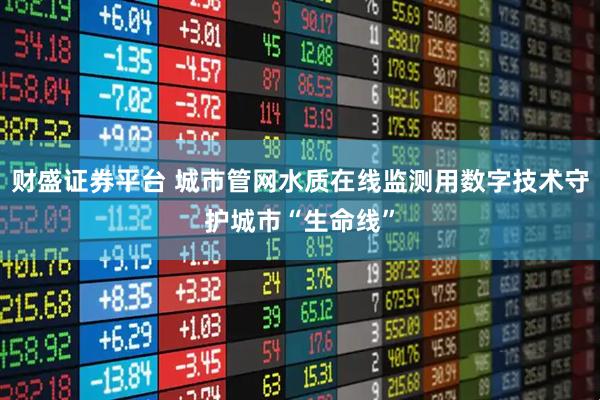 财盛证券平台 城市管网水质在线监测用数字技术守护城市“生命线”