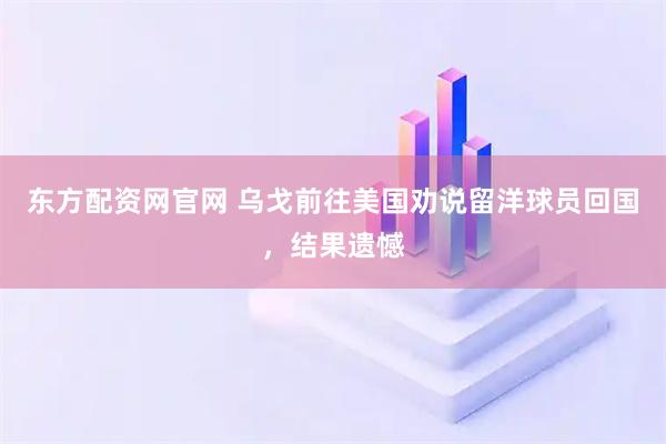 东方配资网官网 乌戈前往美国劝说留洋球员回国，结果遗憾