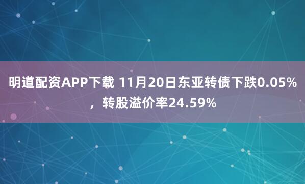 明道配资APP下载 11月20日东亚转债下跌0.05%,转股溢价率24.59%