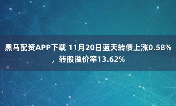 黑马配资APP下载 11月20日蓝天转债上涨0.58%，转股溢价率13.62%