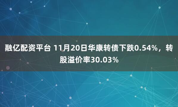 融亿配资平台 11月20日华康转债下跌0.54%,转股溢价率30.03%