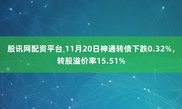 股讯网配资平台 11月20日神通转债下跌0.32%，转股溢价率15.51%