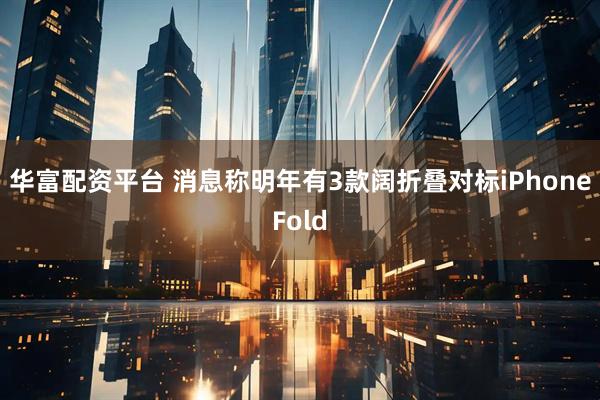 华富配资平台 消息称明年有3款阔折叠对标iPhoneFold
