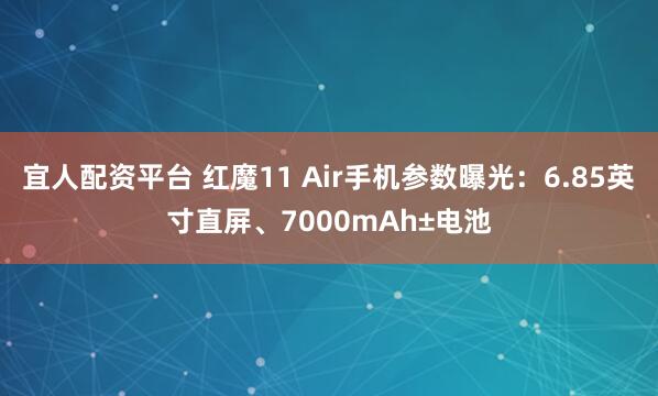 宜人配资平台 红魔11 Air手机参数曝光：6.85英寸直屏、7000mAh±电池