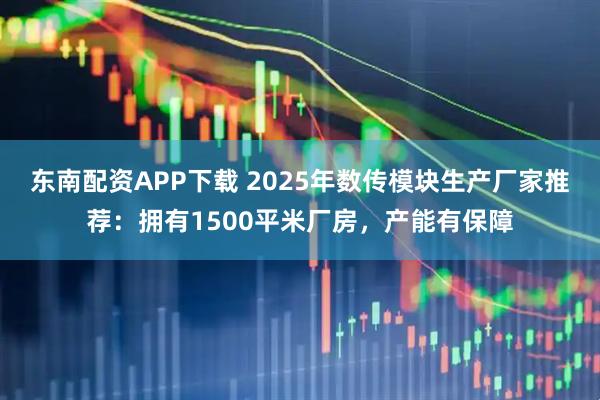 东南配资APP下载 2025年数传模块生产厂家推荐：拥有1500平米厂房，产能有保障