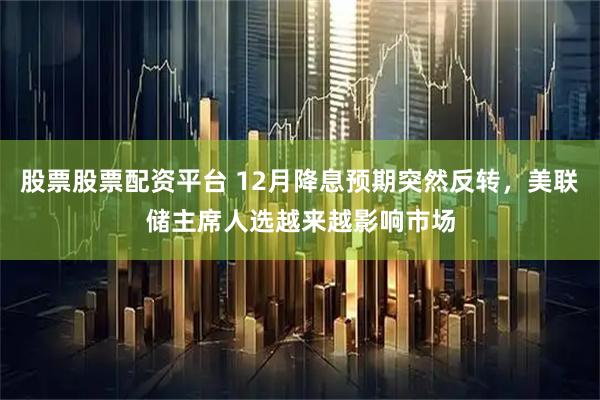 股票股票配资平台 12月降息预期突然反转，美联储主席人选越来越影响市场