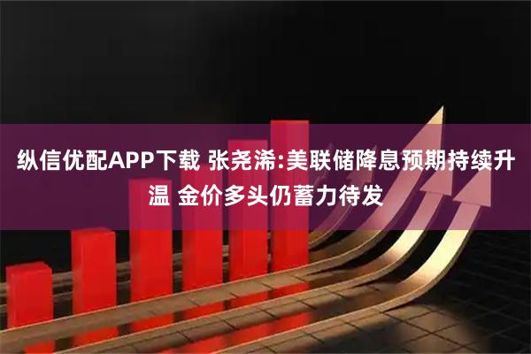 纵信优配APP下载 张尧浠:美联储降息预期持续升温 金价多头仍蓄力待发