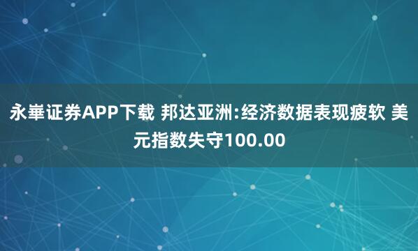 永崋证券APP下载 邦达亚洲:经济数据表现疲软 美元指数失守100.00