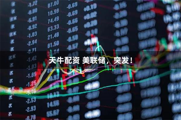 天牛配资 美联储，突发！