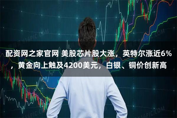 配资网之家官网 美股芯片股大涨,英特尔涨近6%,黄金向上触及4200美元,白银、铜价创新高