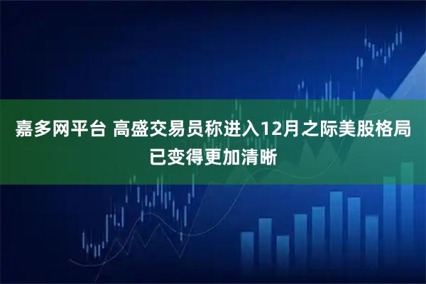 嘉多网平台 高盛交易员称进入12月之际美股格局已变得更加清晰