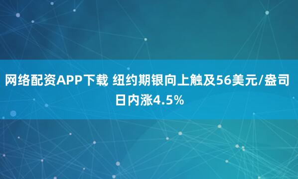 网络配资APP下载 纽约期银向上触及56美元/盎司 日内涨4.5%