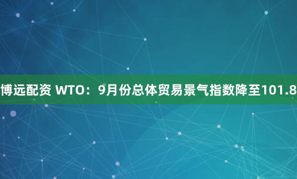 博远配资 WTO：9月份总体贸易景气指数降至101.8