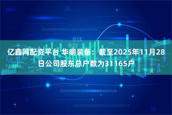 亿鑫网配资平台 华明装备：截至2025年11月28日公司股东总户数为31165户