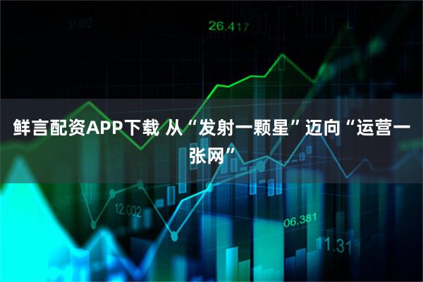 鲜言配资APP下载 从“发射一颗星”迈向“运营一张网”