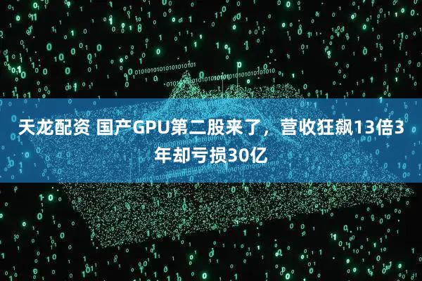 天龙配资 国产GPU第二股来了,营收狂飙13倍3年却亏损30亿