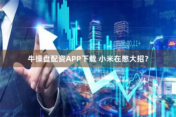 牛操盘配资APP下载 小米在憋大招？