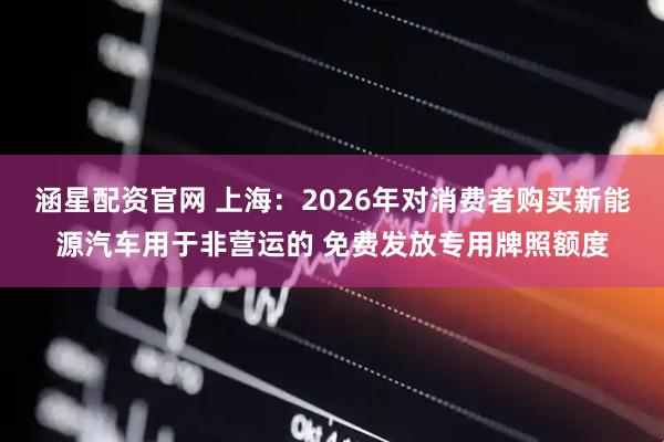 涵星配资官网 上海：2026年对消费者购买新能源汽车用于非营运的 免费发放专用牌照额度