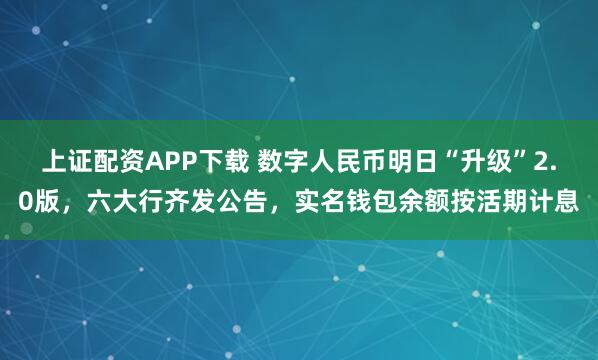 上证配资APP下载 数字人民币明日“升级”2.0版，六大行齐发公告，实名钱包余额按活期计息
