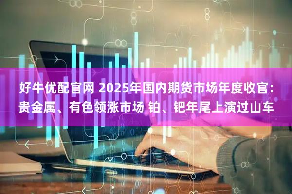 好牛优配官网 2025年国内期货市场年度收官:贵金属、有色领涨市场 铂、钯年尾上演过山车
