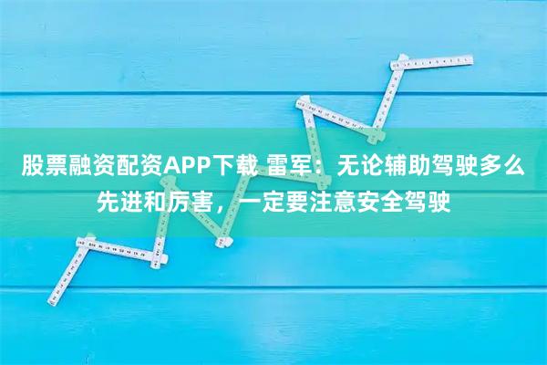 股票融资配资APP下载 雷军：无论辅助驾驶多么先进和厉害，一定要注意安全驾驶