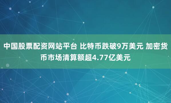 中国股票配资网站平台 比特币跌破9万美元 加密货币市场清算额超4.77亿美元