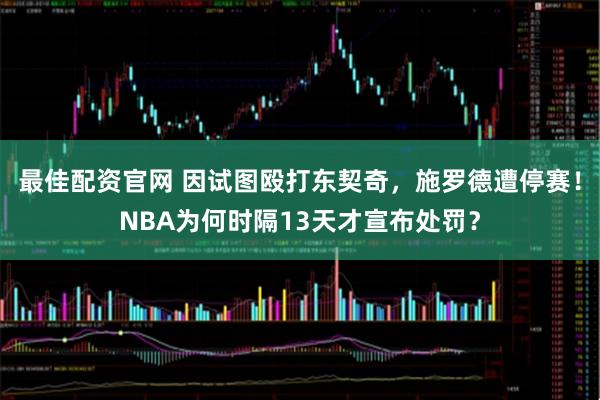 最佳配资官网 因试图殴打东契奇，施罗德遭停赛！NBA为何时隔13天才宣布处罚？